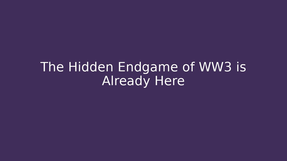 The Hidden Endgame of WW3 is Already Here
