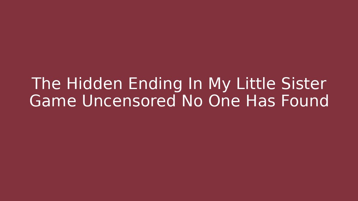 The Hidden Ending In My Little Sister Game Uncensored No One Has Found