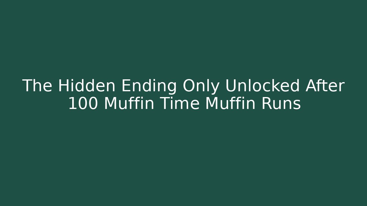 The Hidden Ending Only Unlocked After 100 Muffin Time Muffin Runs