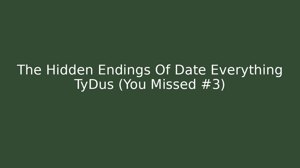 The Hidden Endings Of Date Everything TyDus (You Missed #3)