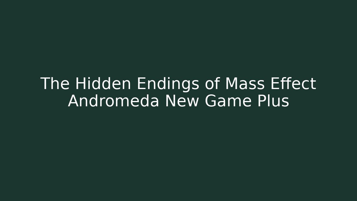 The Hidden Endings of Mass Effect Andromeda New Game Plus