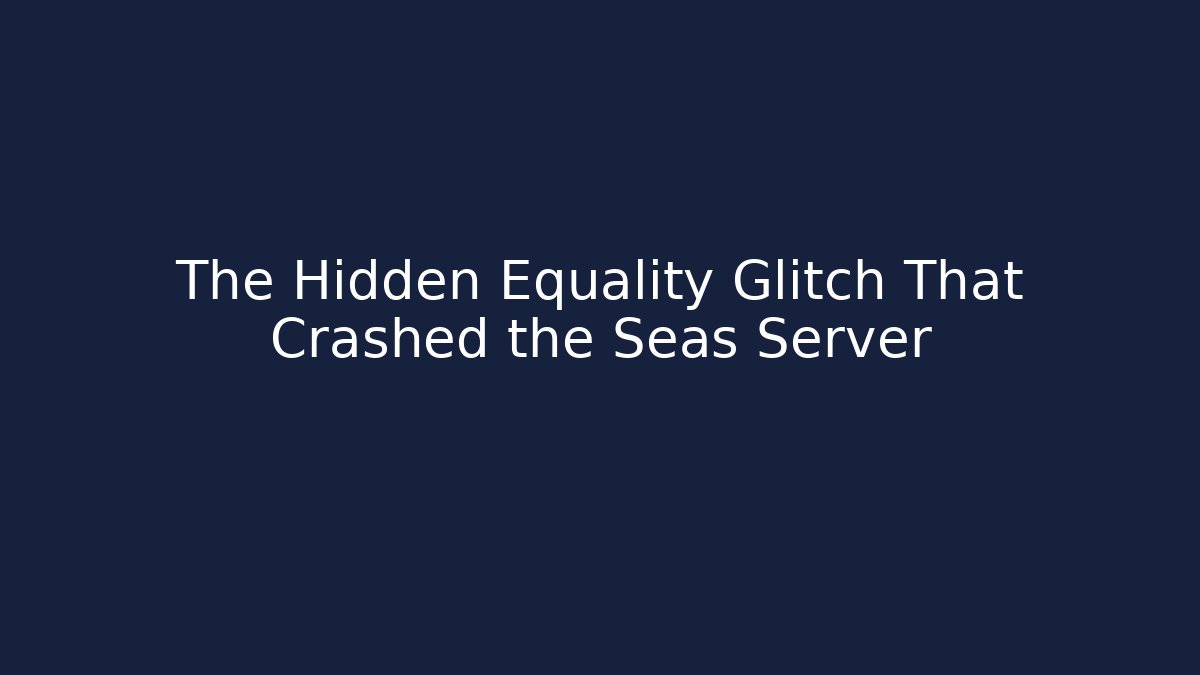 The Hidden Equality Glitch That Crashed the Seas Server