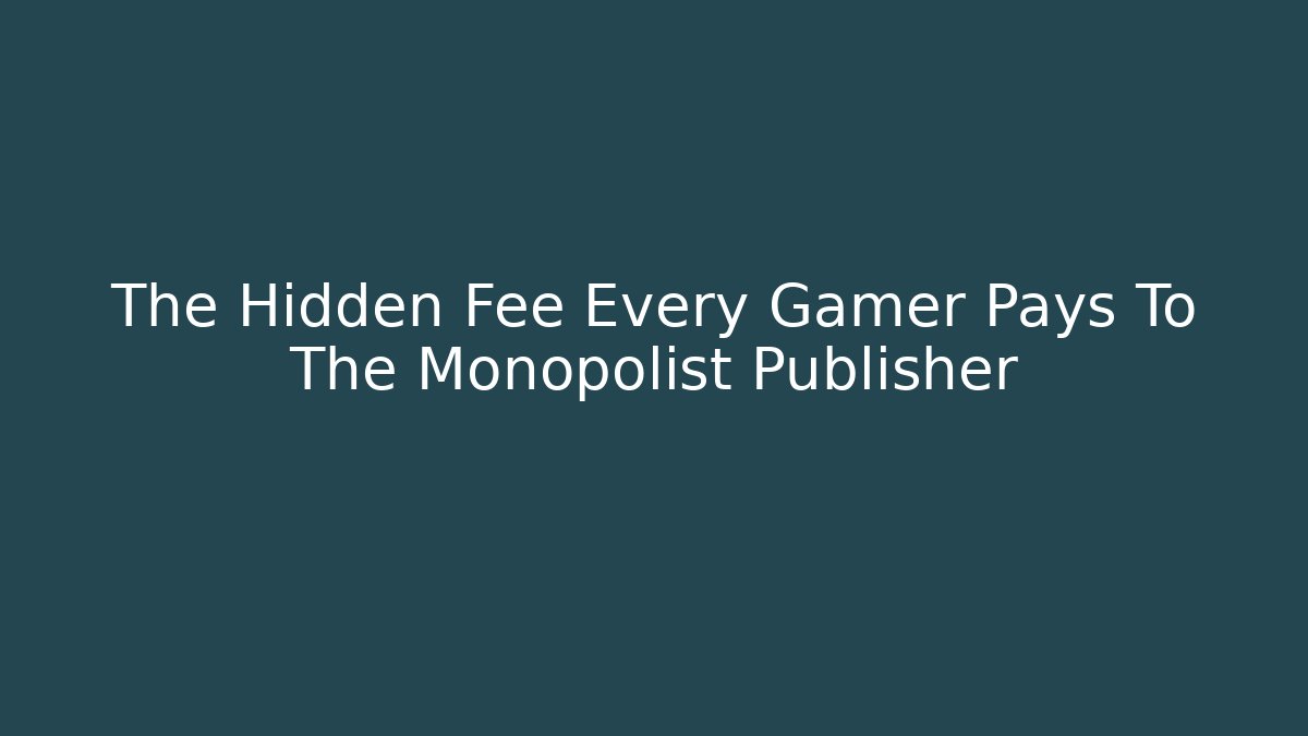 The Hidden Fee Every Gamer Pays To The Monopolist Publisher