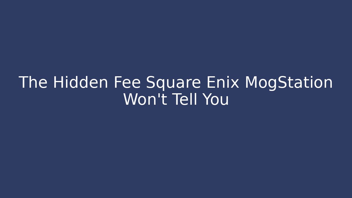 The Hidden Fee Square Enix MogStation Won't Tell You