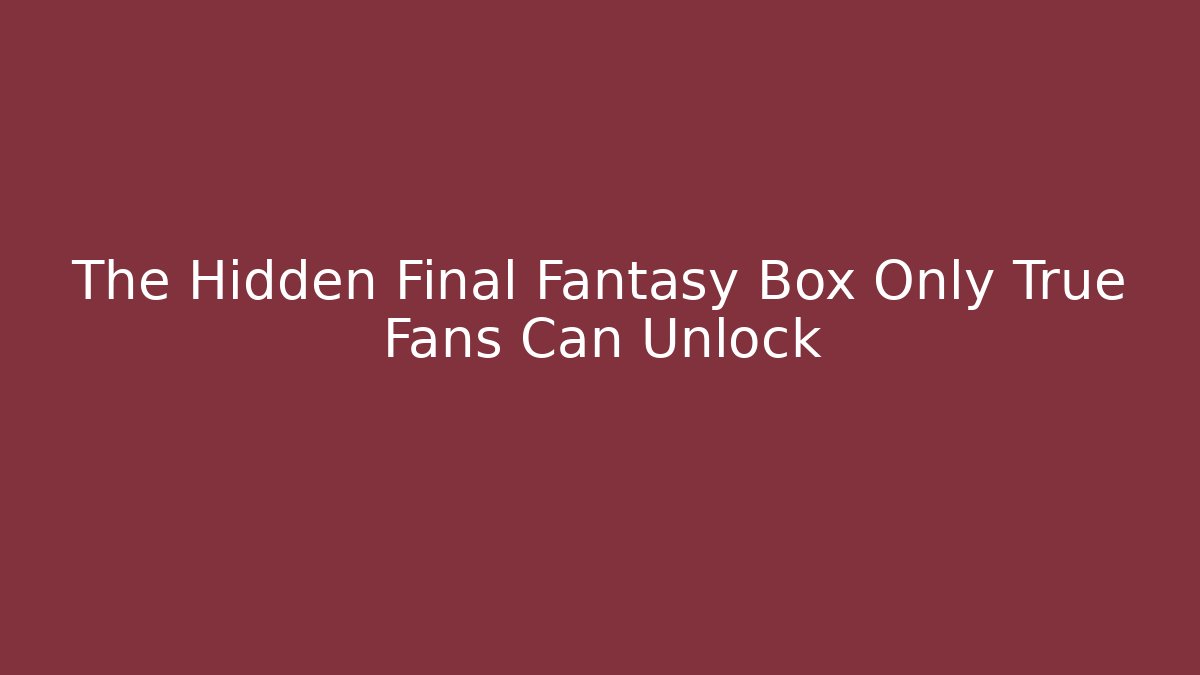 The Hidden Final Fantasy Box Only True Fans Can Unlock