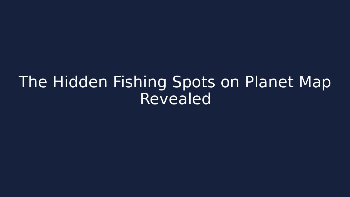 The Hidden Fishing Spots on Planet Map Revealed
