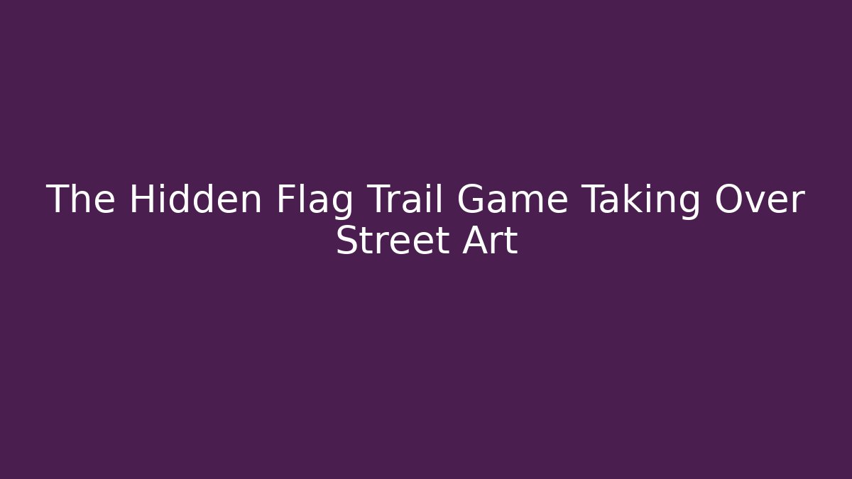 The Hidden Flag Trail Game Taking Over Street Art