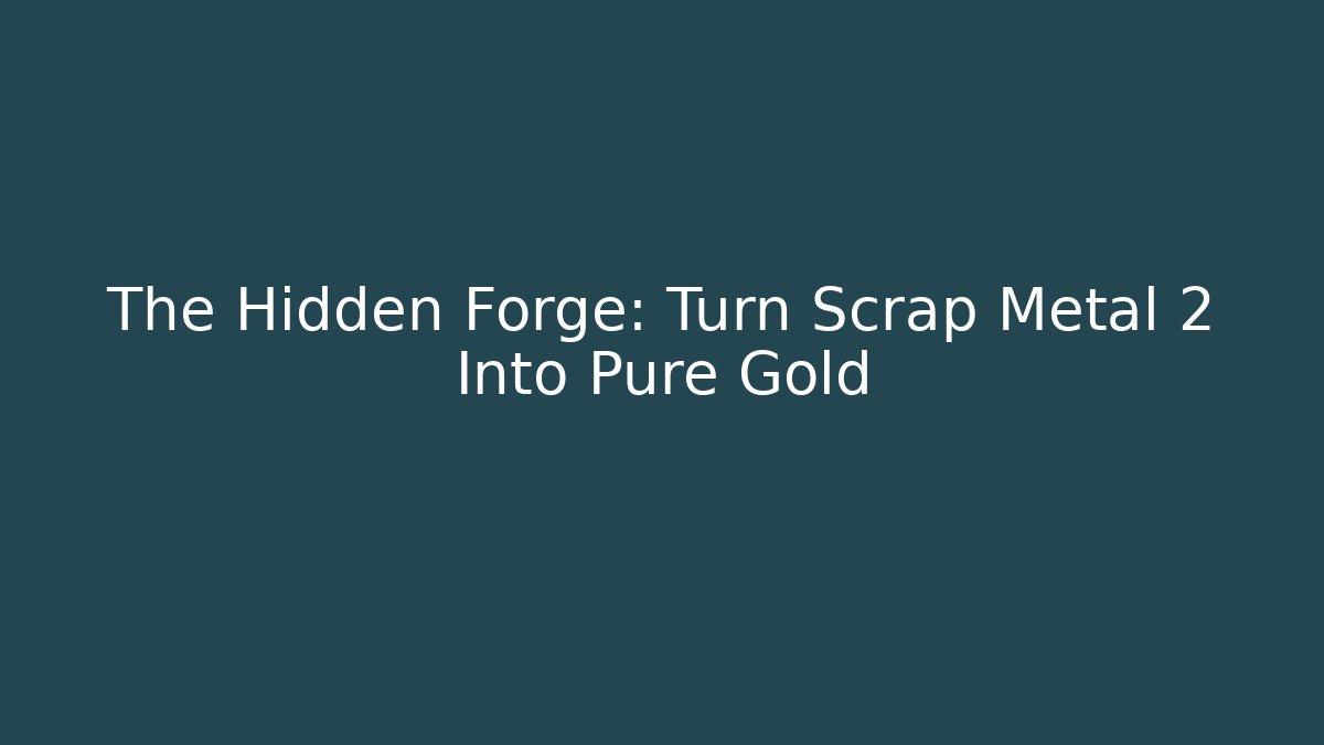The Hidden Forge: Turn Scrap Metal 2 Into Pure Gold