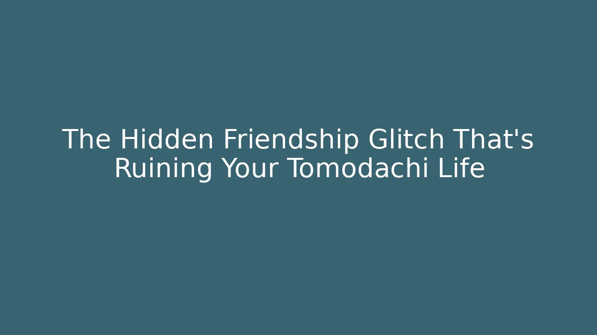 The Hidden Friendship Glitch That's Ruining Your Tomodachi Life