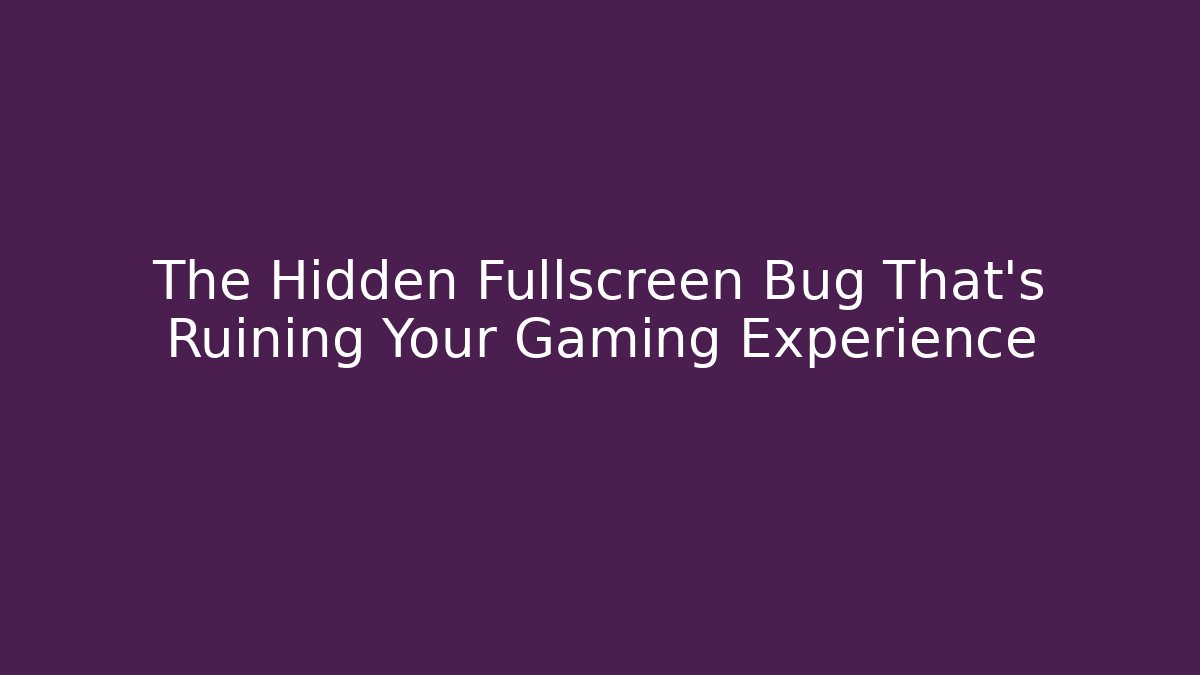 The Hidden Fullscreen Bug That’s Ruining Your Gaming Experience