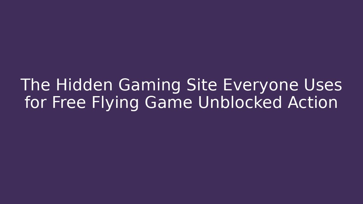 The Hidden Gaming Site Everyone Uses for Free Flying Game Unblocked Action