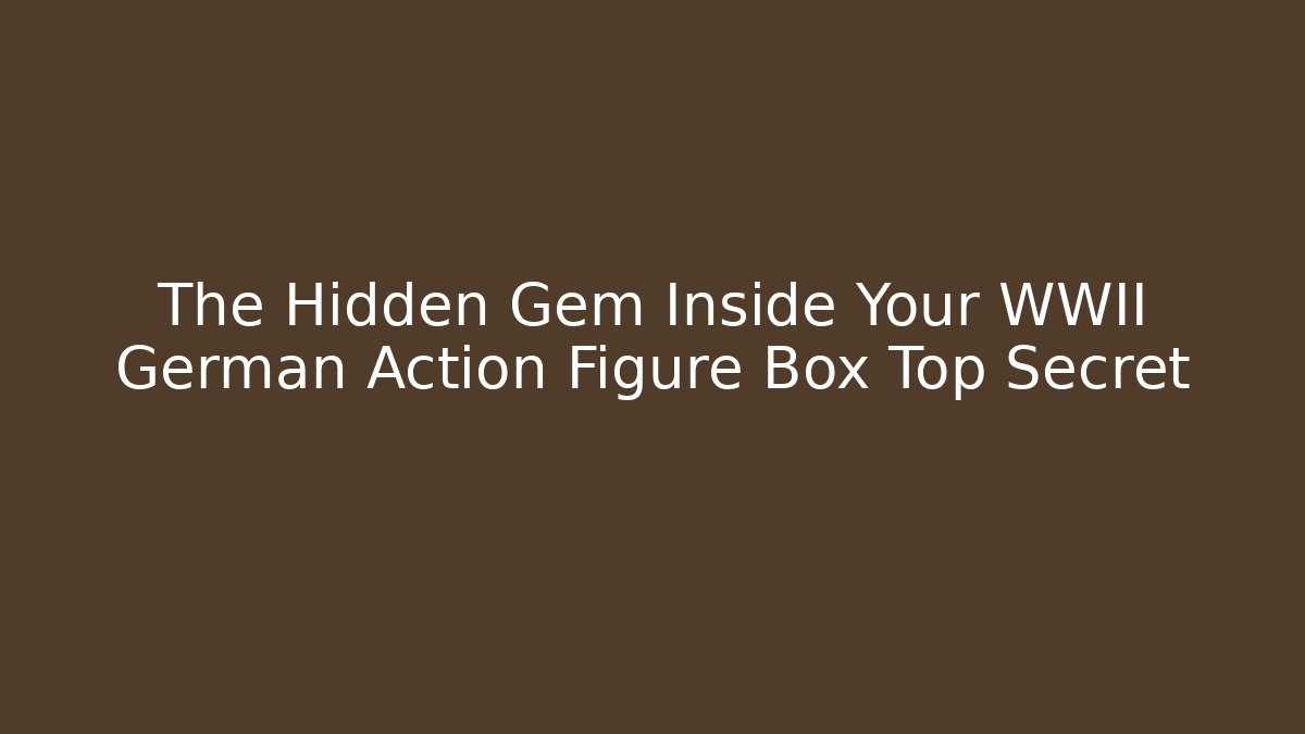The Hidden Gem Inside Your WWII German Action Figure Box Top Secret