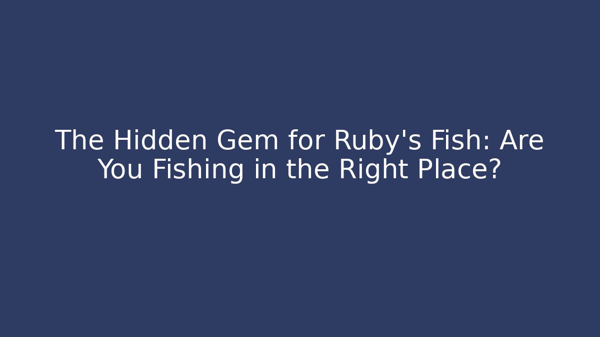 The Hidden Gem for Ruby’s Fish: Are You Fishing in the Right Place?