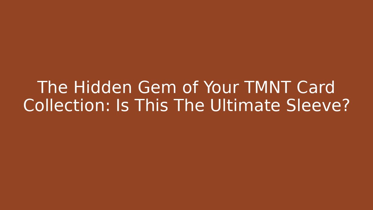 The Hidden Gem of Your TMNT Card Collection: Is This The Ultimate Sleeve?