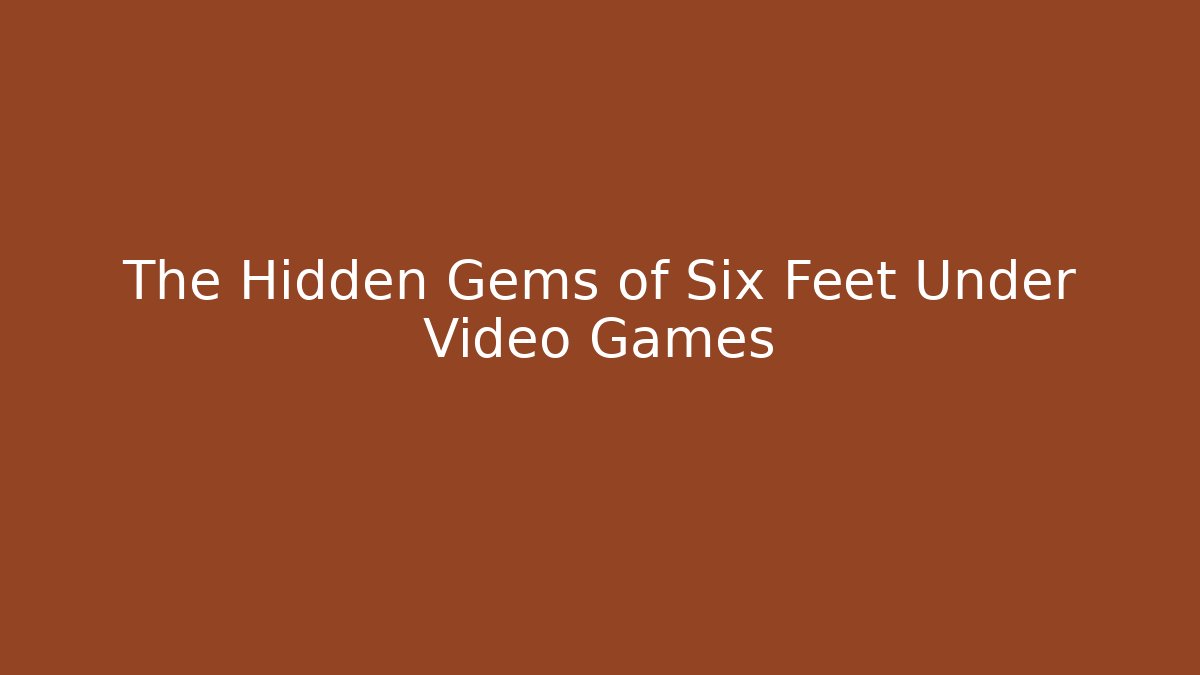 The Hidden Gems of Six Feet Under Video Games