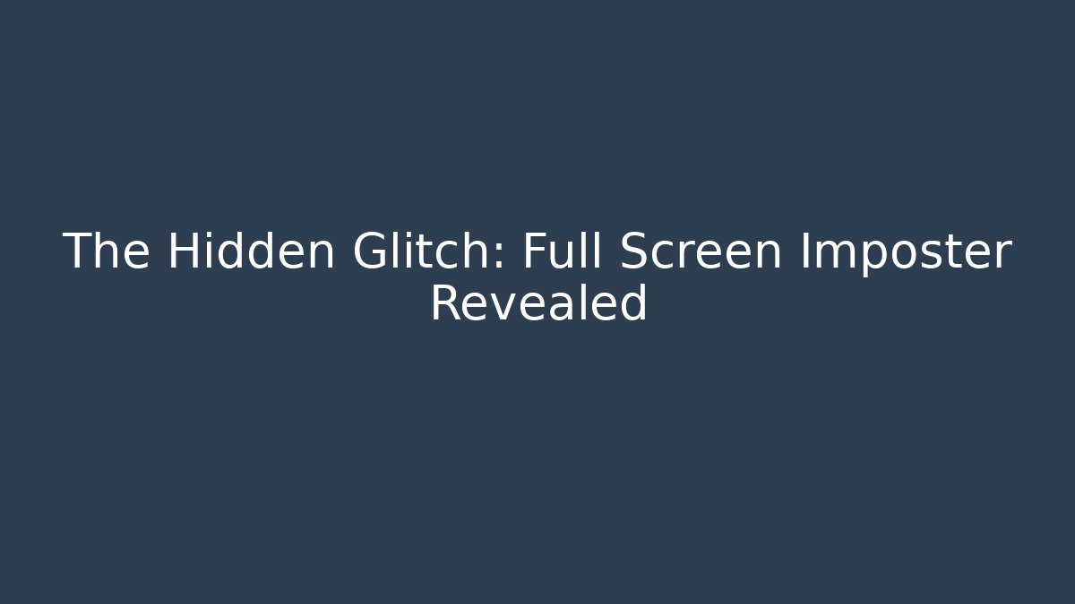 The Hidden Glitch: Full Screen Imposter Revealed