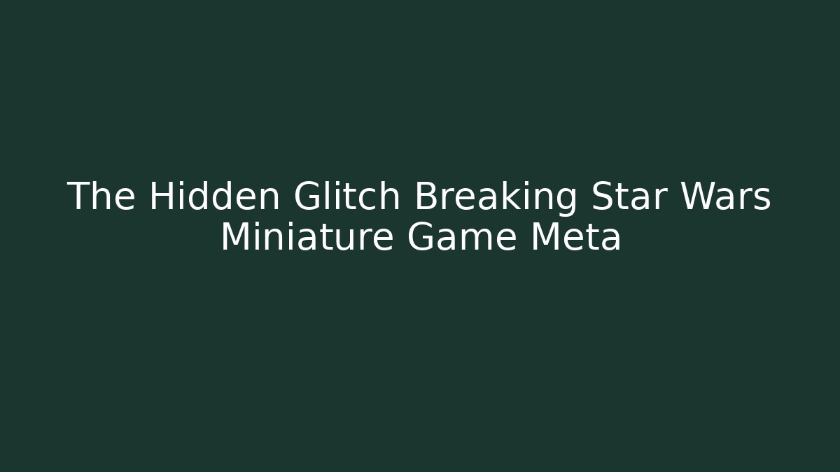 The Hidden Glitch Breaking Star Wars Miniature Game Meta