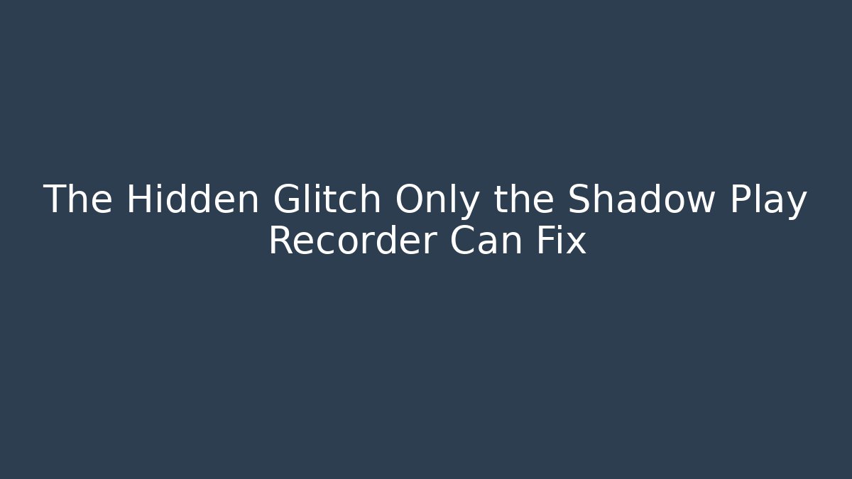 The Hidden Glitch Only the Shadow Play Recorder Can Fix