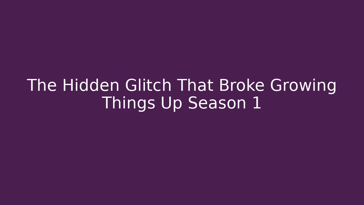 The Hidden Glitch That Broke Growing Things Up Season 1
