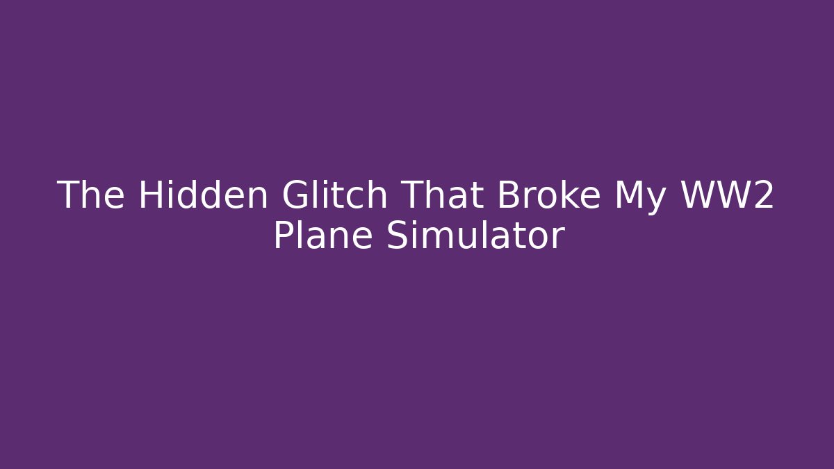 The Hidden Glitch That Broke My WW2 Plane Simulator