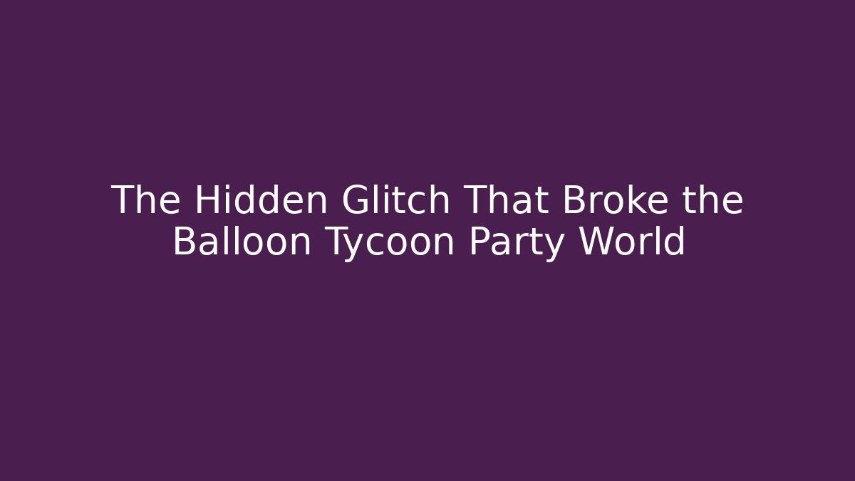 The Hidden Glitch That Broke the Balloon Tycoon Party World