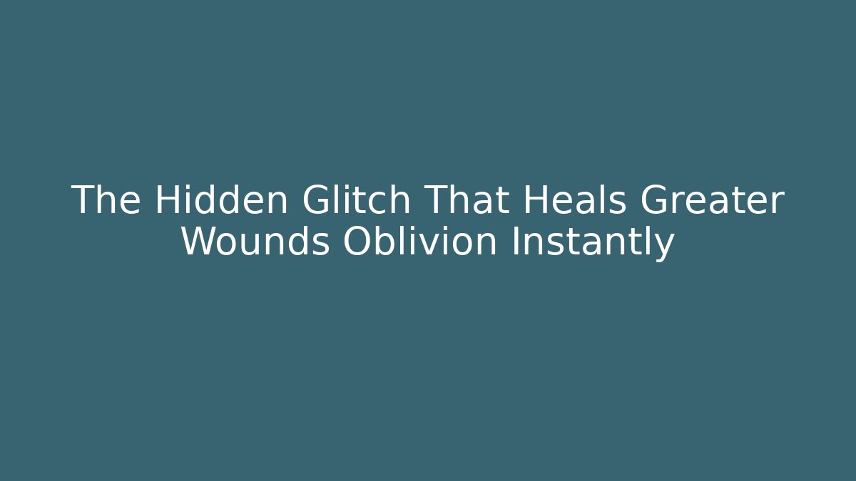 The Hidden Glitch That Heals Greater Wounds Oblivion Instantly