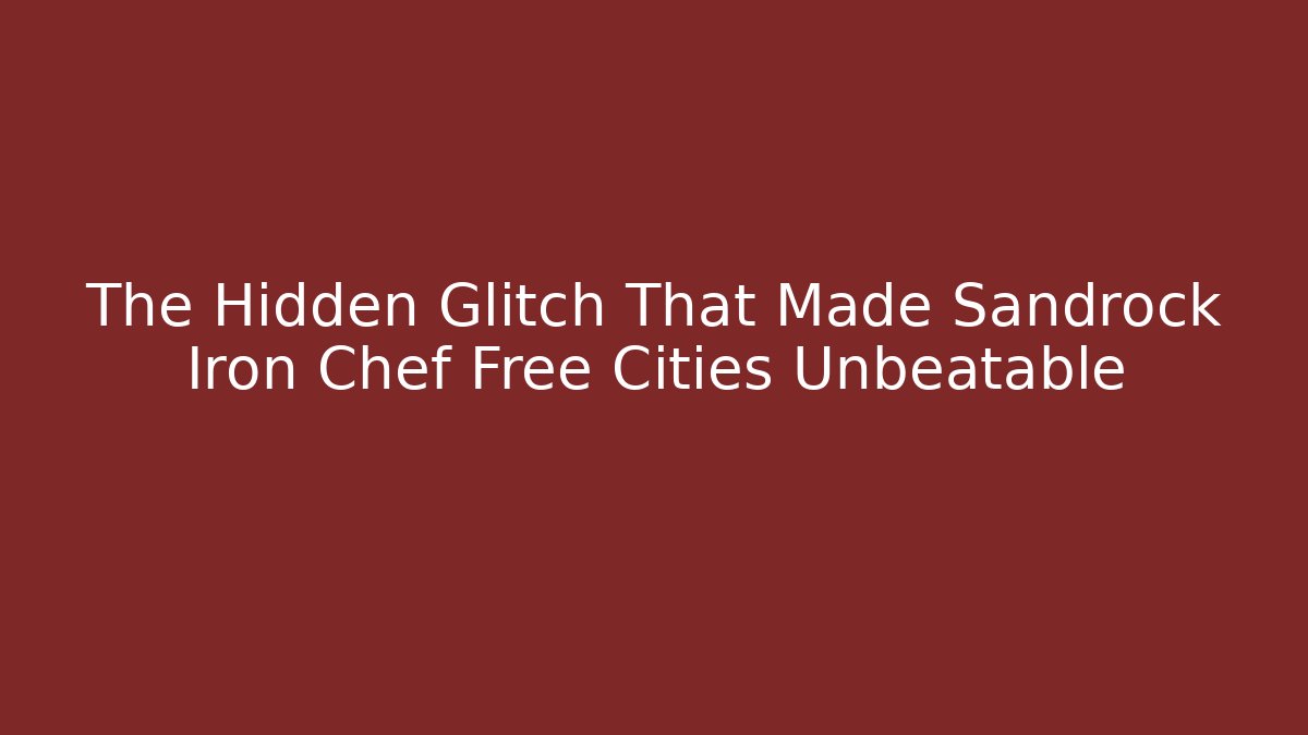 The Hidden Glitch That Made Sandrock Iron Chef Free Cities Unbeatable