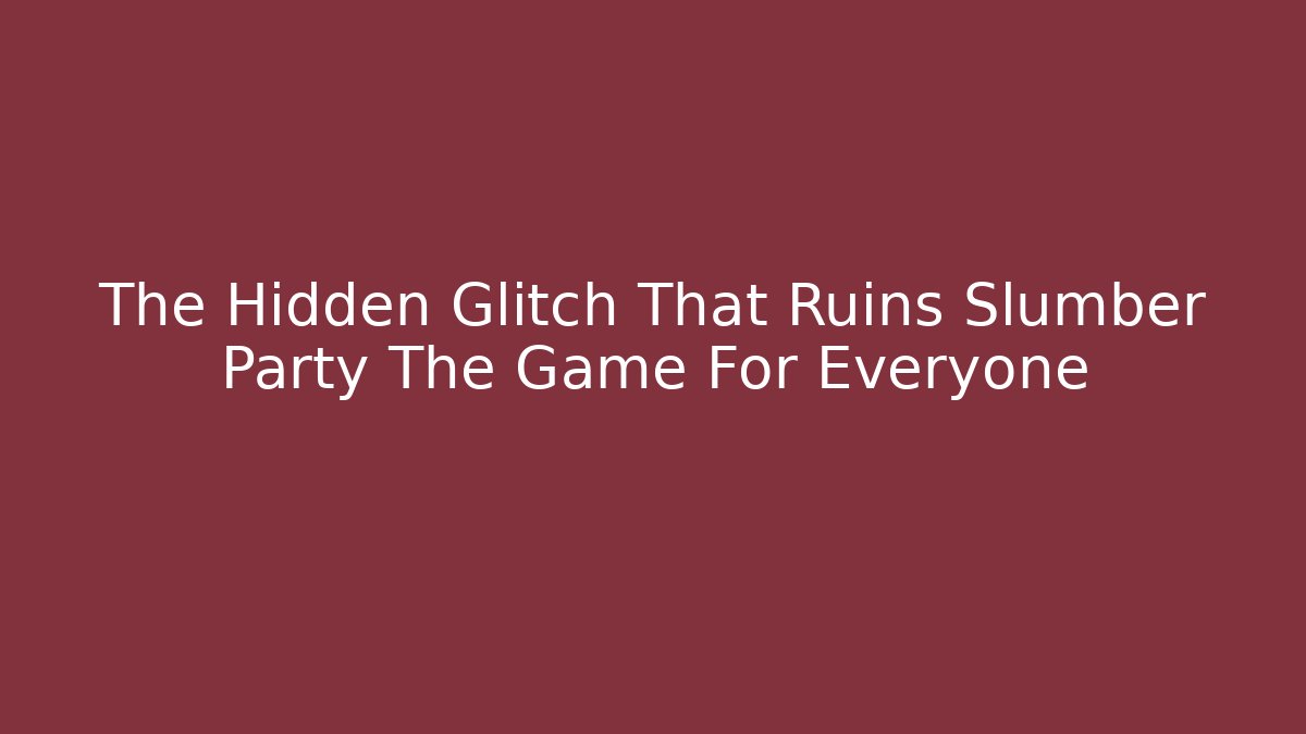The Hidden Glitch That Ruins Slumber Party The Game For Everyone