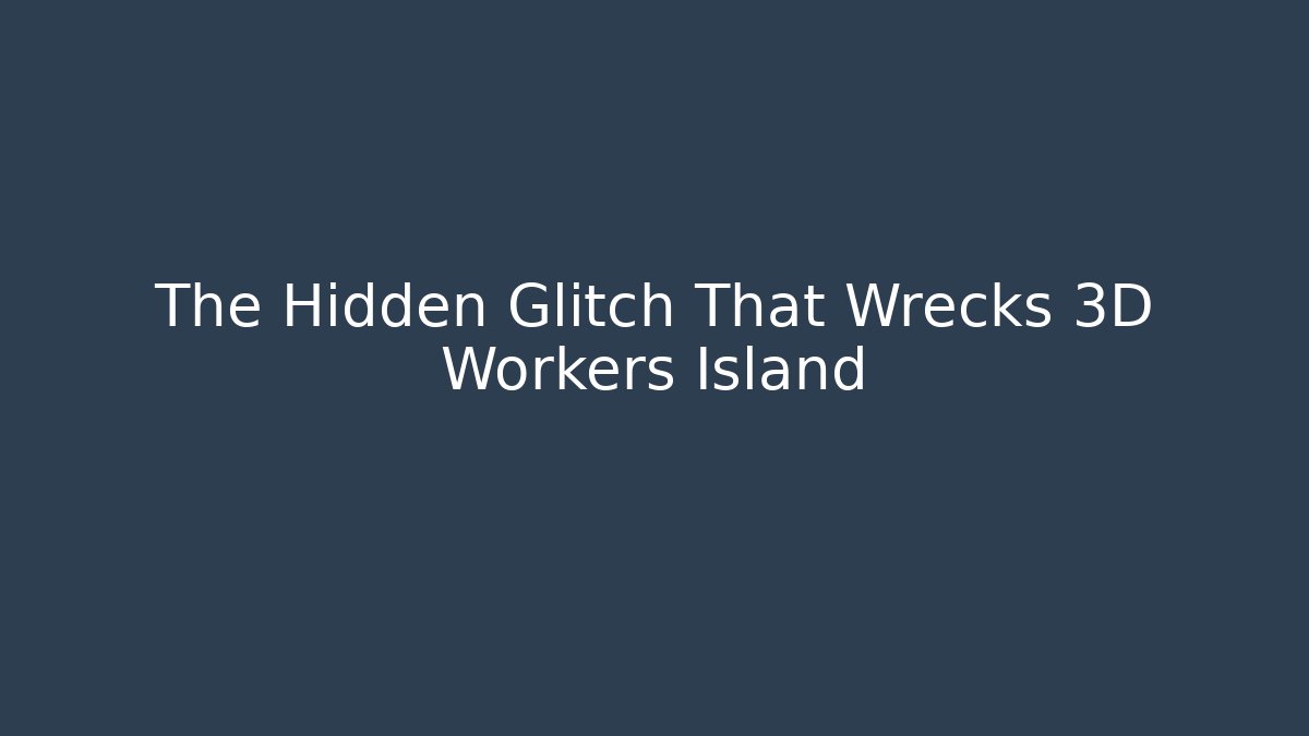 The Hidden Glitch That Wrecks 3D Workers Island