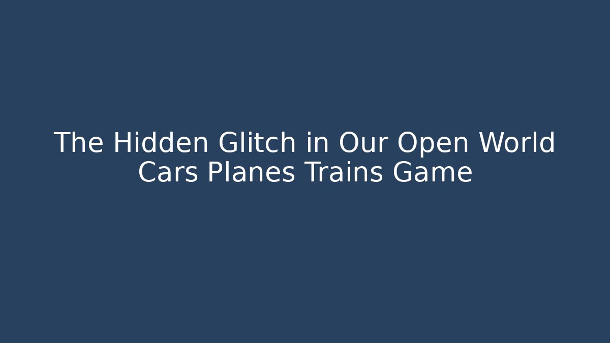 The Hidden Glitch in Our Open World Cars Planes Trains Game