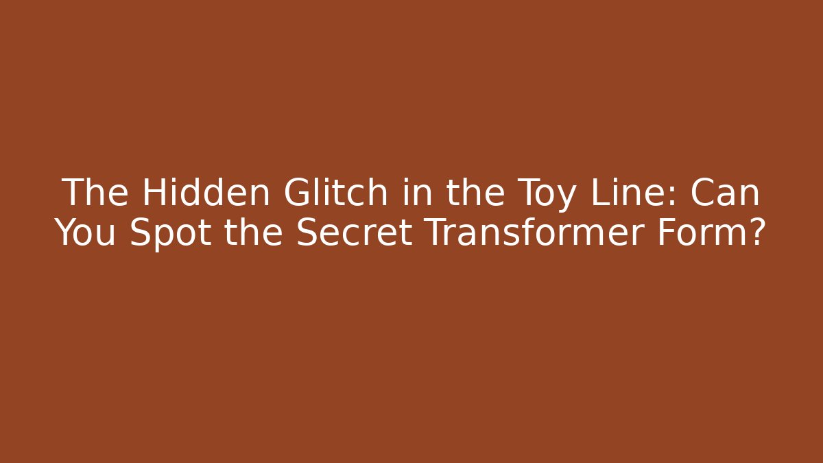 The Hidden Glitch in the Toy Line: Can You Spot the Secret Transformer Form?