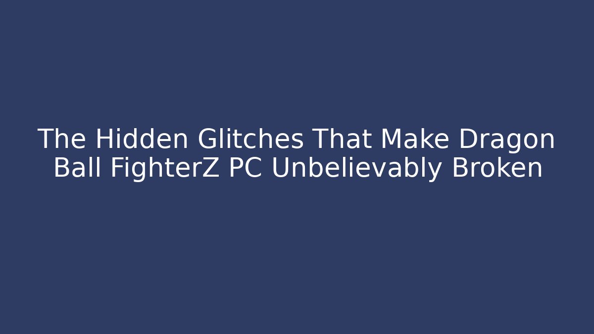 The Hidden Glitches That Make Dragon Ball FighterZ PC Unbelievably Broken