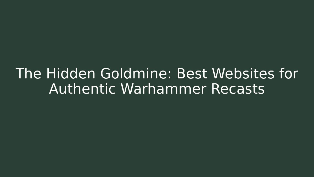 The Hidden Goldmine: Best Websites for Authentic Warhammer Recasts