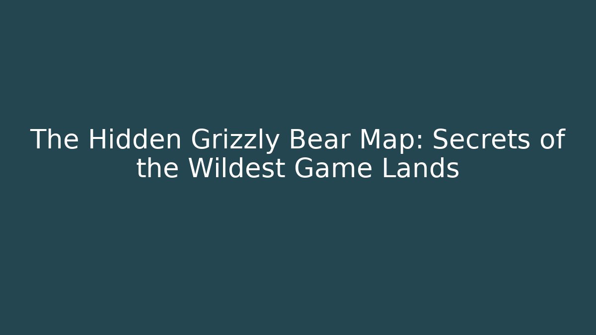 The Hidden Grizzly Bear Map: Secrets of the Wildest Game Lands
