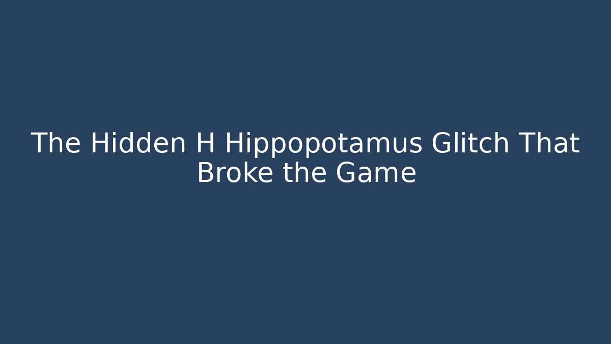 The Hidden H Hippopotamus Glitch That Broke the Game