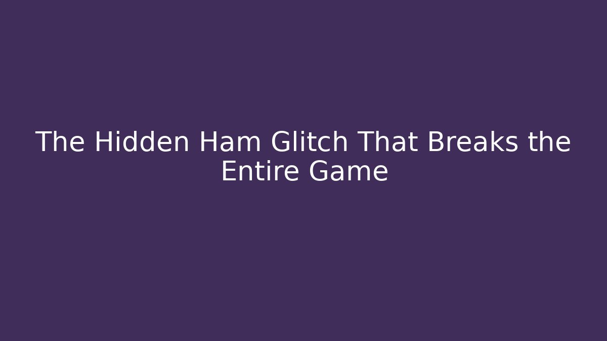 The Hidden Ham Glitch That Breaks the Entire Game