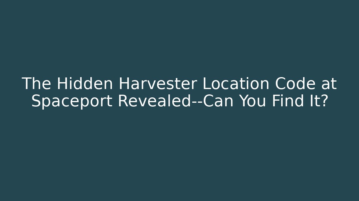 The Hidden Harvester Location Code at Spaceport Revealed—Can You Find It?