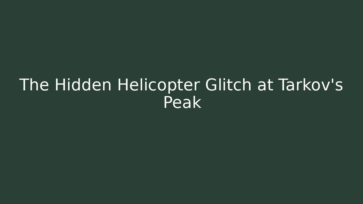 The Hidden Helicopter Glitch at Tarkov's Peak