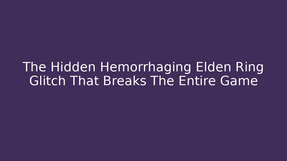 The Hidden Hemorrhaging Elden Ring Glitch That Breaks The Entire Game