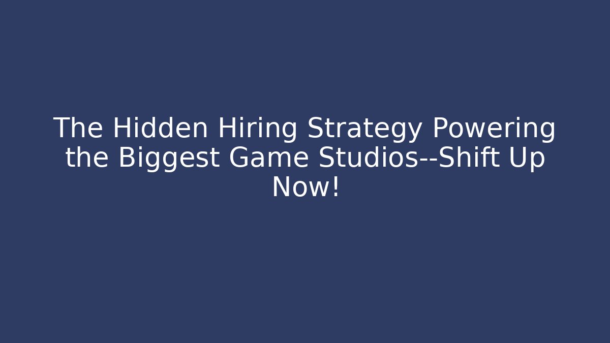The Hidden Hiring Strategy Powering the Biggest Game Studios—Shift Up Now!