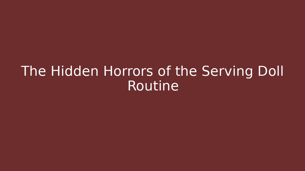 The Hidden Horrors of the Serving Doll Routine