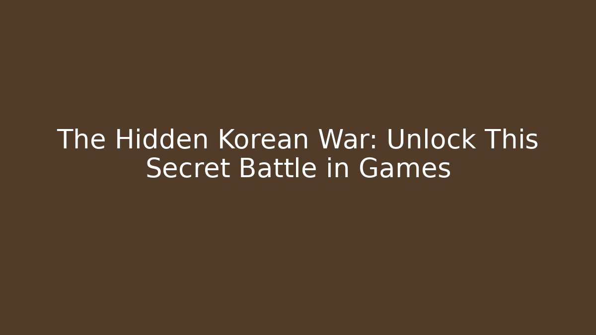 The Hidden Korean War: Unlock This Secret Battle in Games