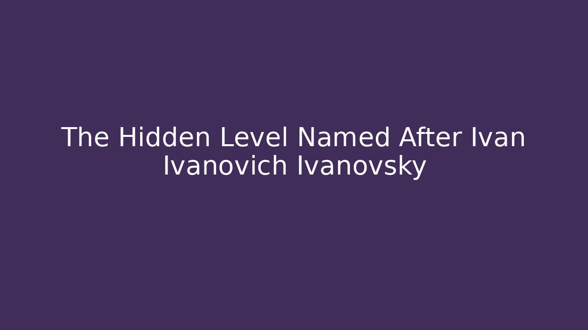 The Hidden Level Named After Ivan Ivanovich Ivanovsky