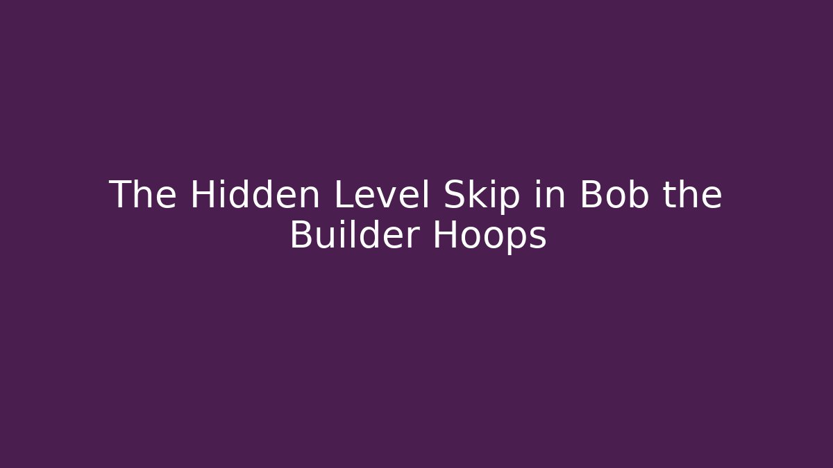 The Hidden Level Skip in Bob the Builder Hoops
