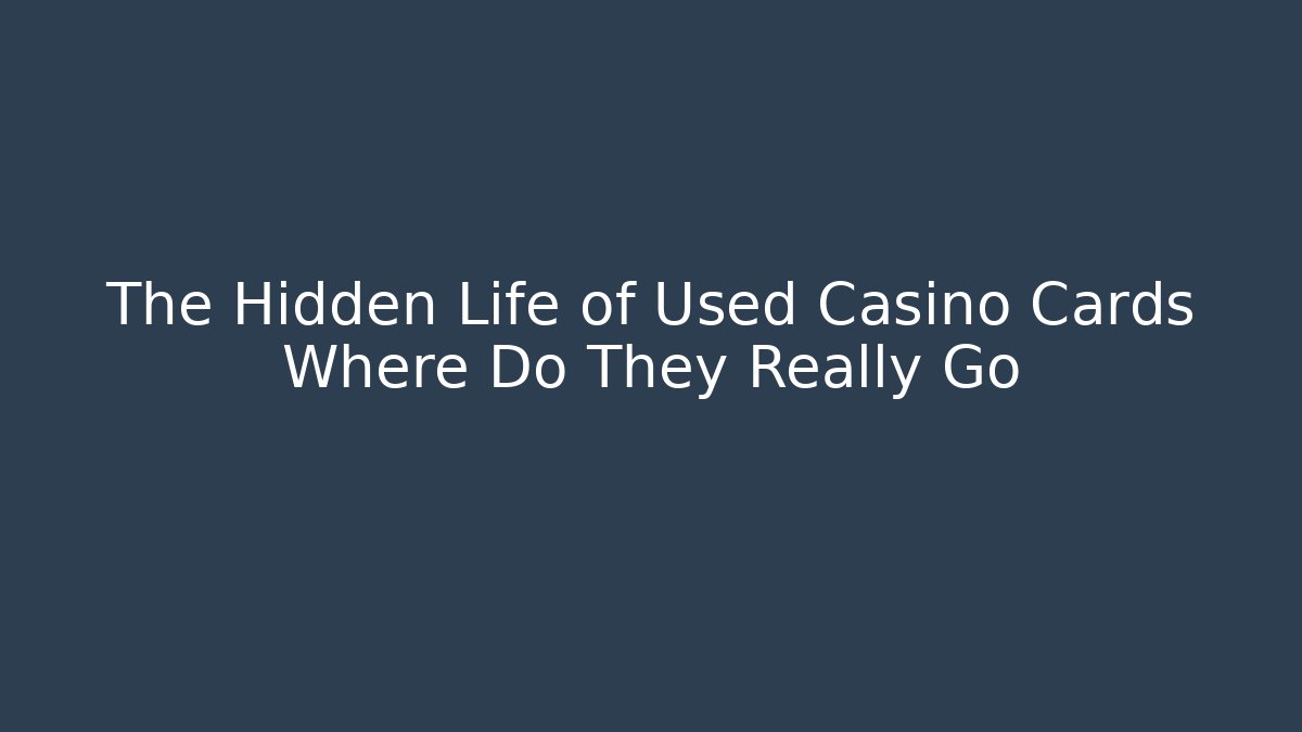 The Hidden Life of Used Casino Cards Where Do They Really Go