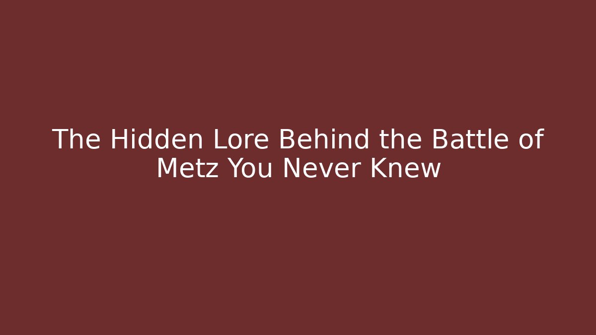 The Hidden Lore Behind the Battle of Metz You Never Knew