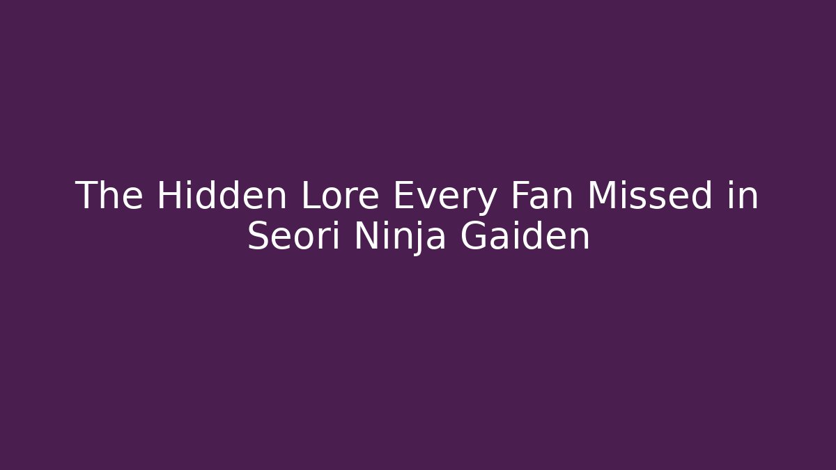 The Hidden Lore Every Fan Missed in Seori Ninja Gaiden