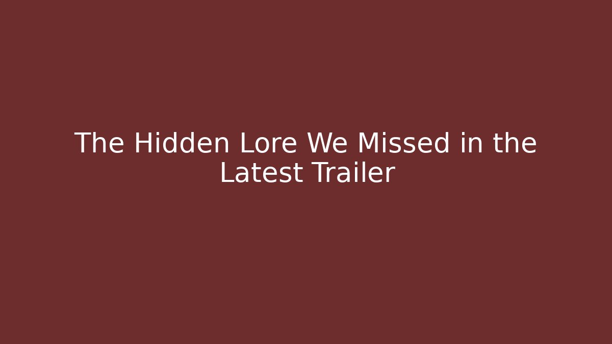 The Hidden Lore We Missed in the Latest Trailer