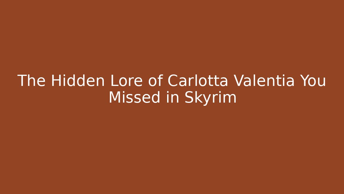 The Hidden Lore of Carlotta Valentia You Missed in Skyrim