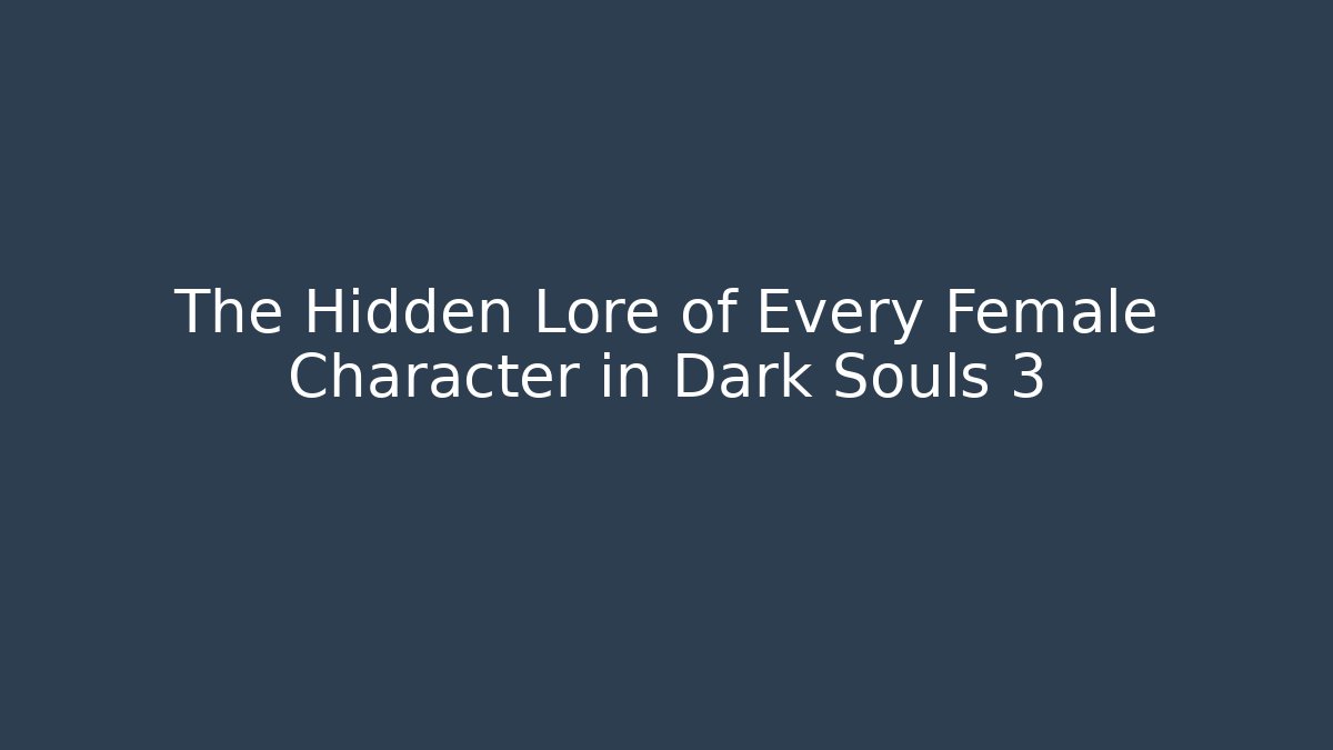 The Hidden Lore of Every Female Character in Dark Souls 3